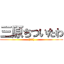 三原ちついたわ ((￣▽￣))