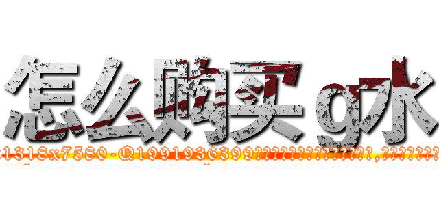 怎么购买ｇ水 (怎么购买g水【电.话156x1318x7580-Q1991936399鑫宏药业】我们做的是长期生意,靠的是老客户长期支持
参考消息网2月20日报道 韩媒称，“剩女多、离婚率高的城市，房价一定会上涨。”这是中国经济学家金岩石2016年12月参加在上海举行的房地产相关论坛时说的话。
)