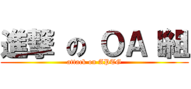 進撃 の ＯＡＩ組 (attack on APTG)