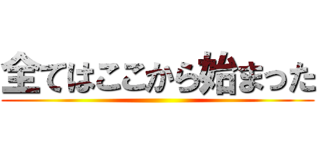 全てはここから始まった ()