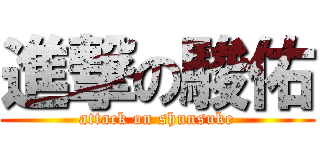 進撃の駿佑 (attack on shunsuke)