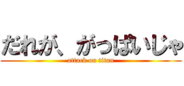 だれが、がっぱいじゃ (attack on titan)