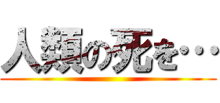 人類の死を… ()