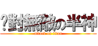 絕對無敵の半神 (attack on titan)
