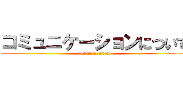 コミュニケーションについて (communication)