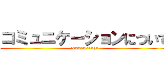 コミュニケーションについて (communication)