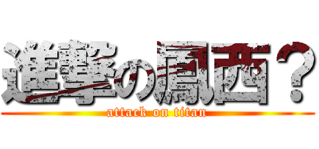 進撃の鳳西？ (attack on titan)