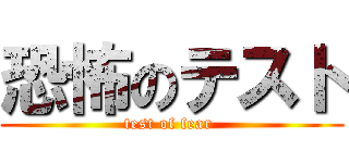 恐怖のテスト (test of fear )