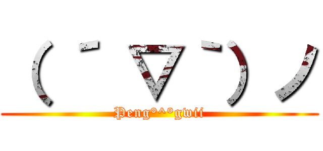 （ ´ ▽｀）ノ (Peng°^°gwii)