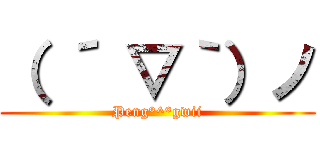 （ ´ ▽｀）ノ (Peng°^°gwii)