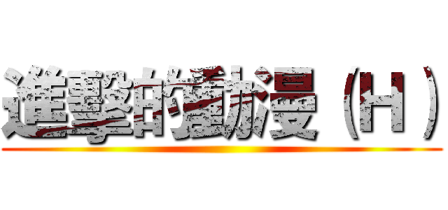 進擊的動漫（Ｈ） ()