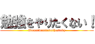 勉強をやりたくない！ (Idonotwanttodothestudy)