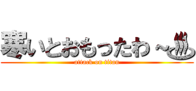 寒いとおもったわ～♨ (attack on titan)