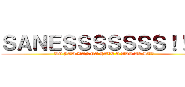 ＳＡＮＥＳＳＳＳＳＳＳ！！！！ (DO YOU WANNA HAVE A BAD TOM!?!?)