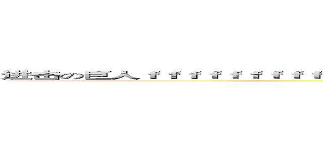 进击の巨人ｆｆｆｆｆｆｆｆｆｆｆｆｆｆｆｆｆｆｆｆｆｆｆｆｆｆｆｆｆｆｆｆｆｆｆｆｆｆｆｆｆｆｆｆｆｆｆｆｆｆ (attack on titan)