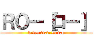 ＲＯー［ロー］ (Video distribution)