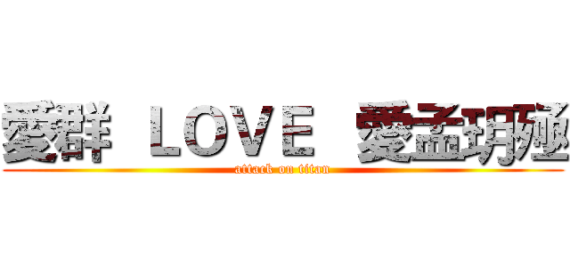 愛群  ＬＯＶＥ   愛孟玥殛 (attack on titan)