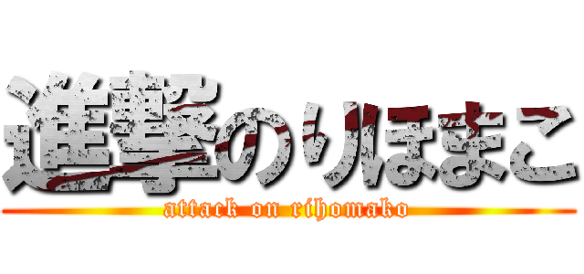進撃のりほまこ (attack on rihomako)