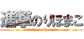 進撃のりほまこ (attack on rihomako)