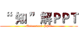 “   知 ”解ＰＰＴ (Understand PPT)
