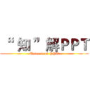 “   知 ”解ＰＰＴ (Understand PPT)