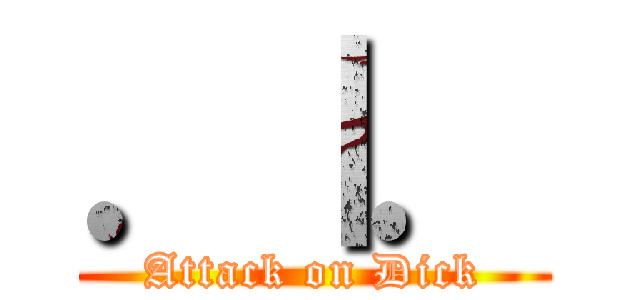 ．｜． (Attack on Dick)