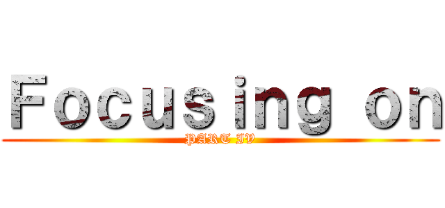 Ｆｏｃｕｓｉｎｇ ｏｎ (PART IV)
