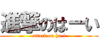 進撃のはーい (attack on ha-i)