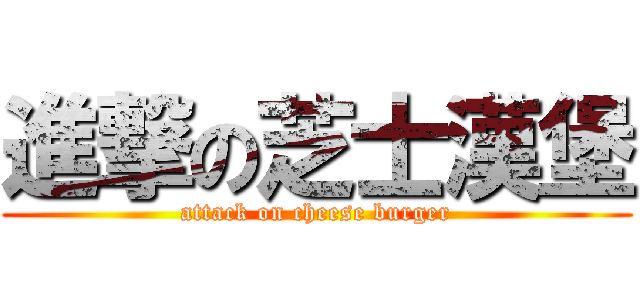 進撃の芝士漢堡 (attack on cheese burger)