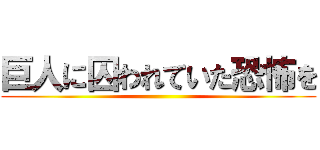 巨人に囚われていた恐怖を ()