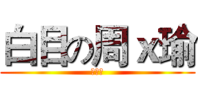 白目の周ｘ瑜 (榦榦榦)