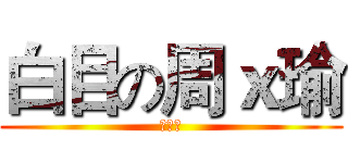 白目の周ｘ瑜 (榦榦榦)