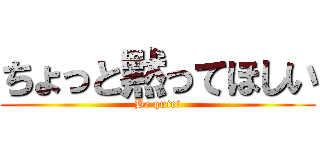 ちょっと黙ってほしい (Be quiet)