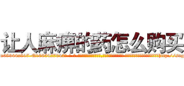 让人麻痹的药怎么购买 (让人麻痹的药怎么购买【电-话151x68344x817-Q1065427042元-吉-药-业】我们做的是长期生意,靠的是老客户长期支持 让人麻痹的药怎么购买在发表了一篇http://sngk.net/75hXWA

参考消息网我们做的是长期生意,靠的是老客户长期支持也许我们早该意识到，就连鲍勃·霍斯金斯（金球奖戏剧类电影男主角 
)