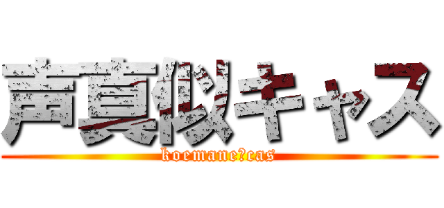 声真似キャス (koemane　cas)