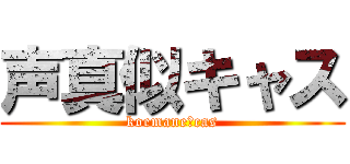 声真似キャス (koemane　cas)