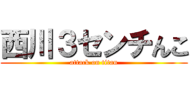 西川３センチんこ (attack on titan)