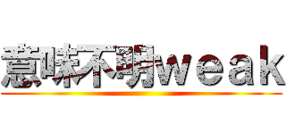 意味不明ｗｅａｋ ()