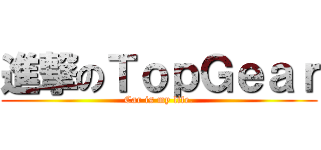 進撃のＴｏｐＧｅａｒ (Car is my life.)