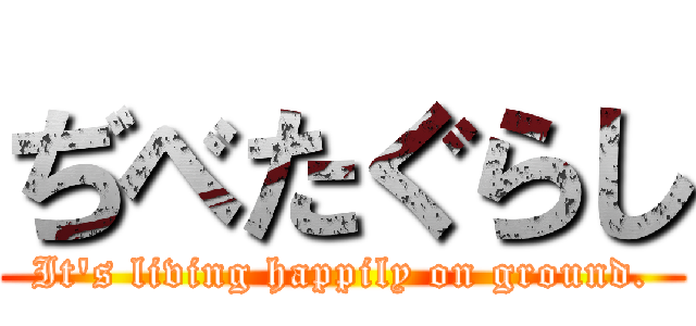 ぢべたぐらし (It's living happily on ground.)