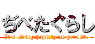 ぢべたぐらし (It's living happily on ground.)