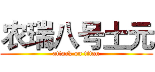 农瑞八号土元 (attack on titan)