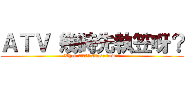 ＡＴＶ 幾時先執笠呀？ (When ATV Close down?)