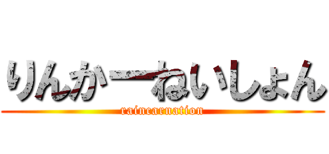 りんかーねいしょん (raincarnation)