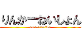 りんかーねいしょん (raincarnation)
