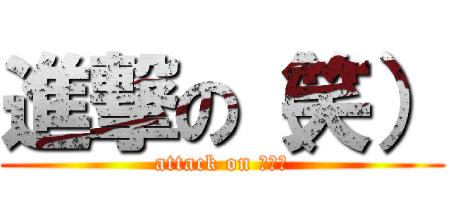 進撃の（笑） (attack on （笑）)