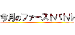 今月のファーストバトル ()