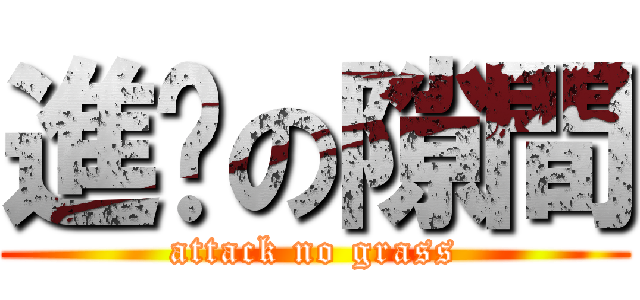 進擊の隙間 (attack no grass)