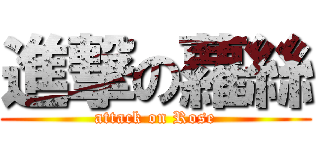 進撃の蘿絲 (attack on Rose)