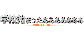 学校始まったあああああああ (Start on School)